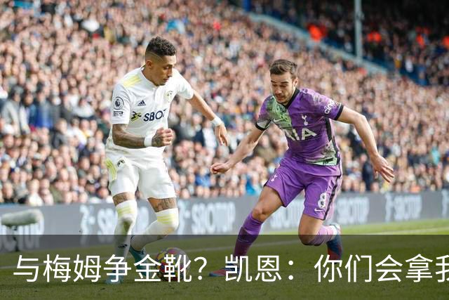 与梅姆争金靴？凯恩：你们会拿我们相互比较，我只想尽力帮助球队