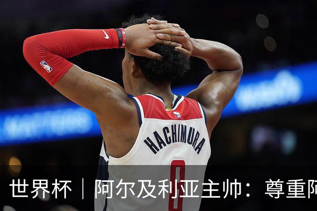 世界杯｜阿尔及利亚主帅：尊重阿根廷，但我们有机会赢