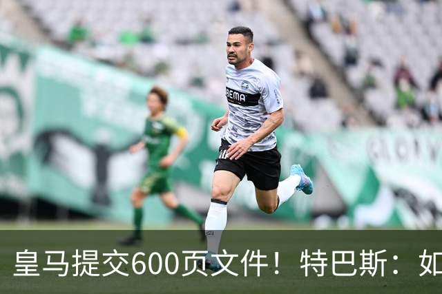 皇马提交600页文件！特巴斯：如果说有谁不能抱怨裁判 那就是皇马
