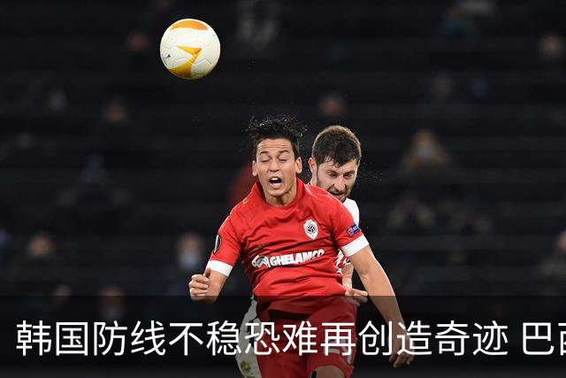韩国防线不稳恐难再创造奇迹 巴西有望轻松过关