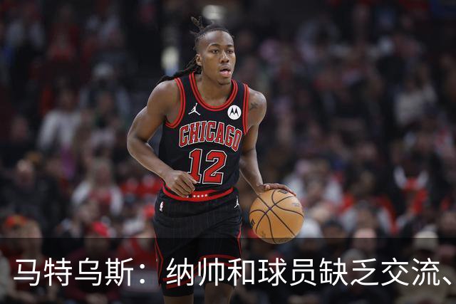马特乌斯：纳帅和球员缺乏交流、不去现场考察 去年续约毫无必要